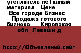 утеплитель неТканый материал › Цена ­ 100 - Все города Бизнес » Продажа готового бизнеса   . Кировская обл.,Леваши д.